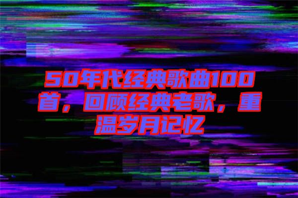 50年代經(jīng)典歌曲100首，回顧經(jīng)典老歌，重溫歲月記憶