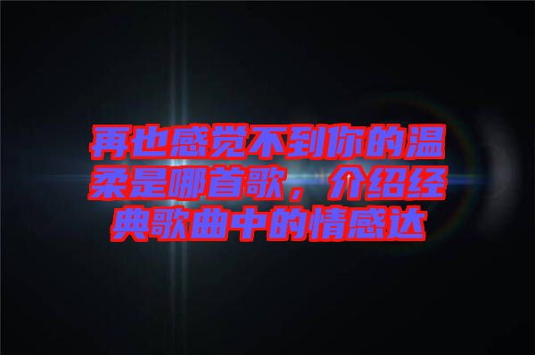 再也感覺(jué)不到你的溫柔是哪首歌，介紹經(jīng)典歌曲中的情感達(dá)