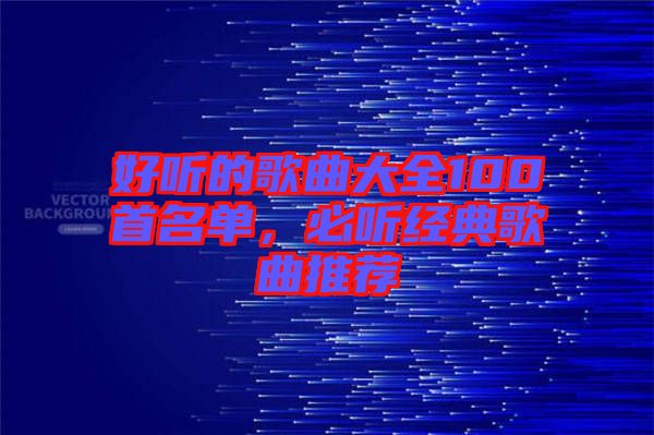好聽(tīng)的歌曲大全100首名單，必聽(tīng)經(jīng)典歌曲推薦