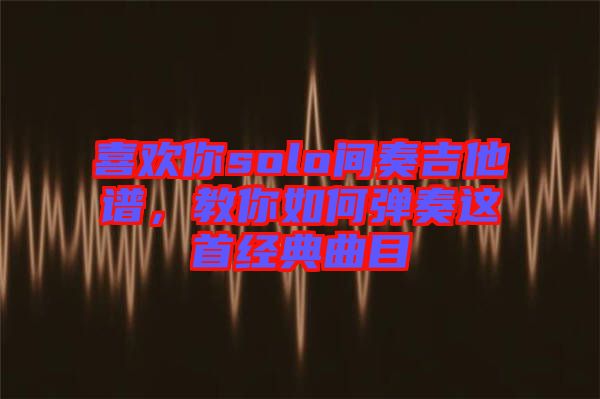 喜歡你solo間奏吉他譜，教你如何彈奏這首經(jīng)典曲目
