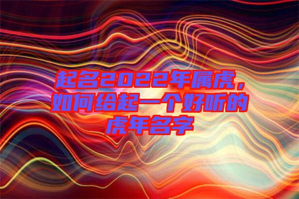 起名2022年屬虎，如何給起一個(gè)好聽的虎年名字