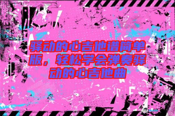 驛動的心吉他譜簡單版，輕松學(xué)會彈奏驛動的心吉他曲