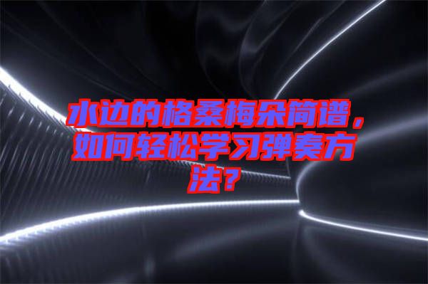 水邊的格桑梅朵簡譜，如何輕松學(xué)習(xí)彈奏方法？