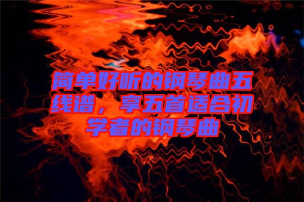 簡(jiǎn)單好聽(tīng)的鋼琴曲五線(xiàn)譜，享五首適合初學(xué)者的鋼琴曲