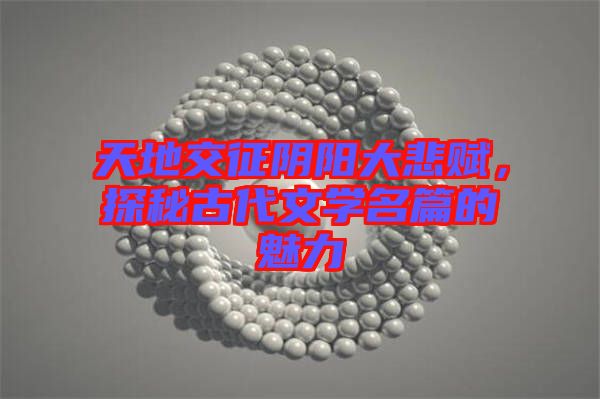 天地交征陰陽(yáng)大悲賦，探秘古代文學(xué)名篇的魅力