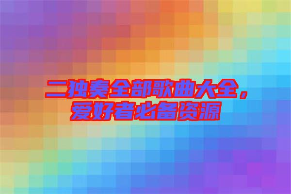 二獨(dú)奏全部歌曲大全，愛(ài)好者必備資源