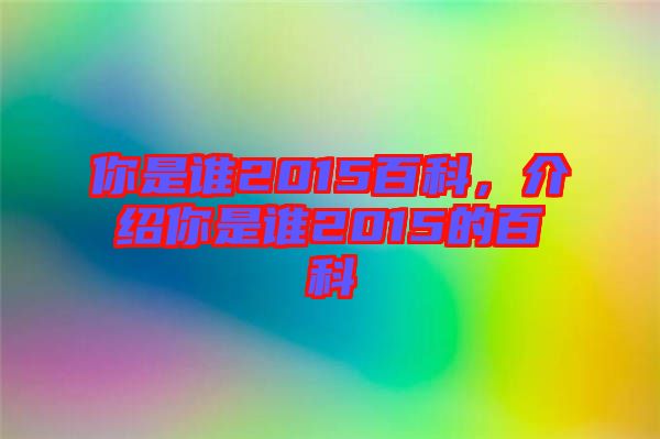 你是誰2015百科，介紹你是誰2015的百科