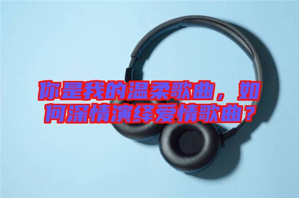 你是我的溫柔歌曲，如何深情演繹愛(ài)情歌曲？