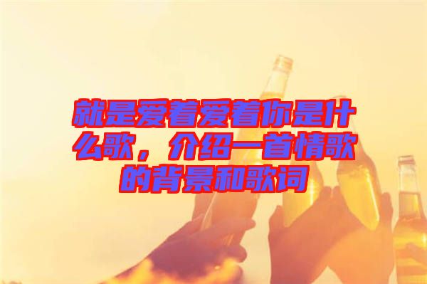 就是愛著愛著你是什么歌，介紹一首情歌的背景和歌詞