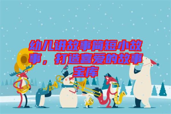 幼兒講故事簡(jiǎn)短小故事，打造喜愛(ài)的故事寶庫(kù)