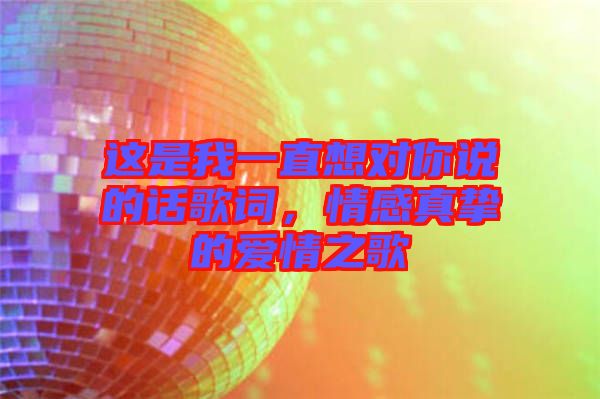 這是我一直想對(duì)你說(shuō)的話(huà)歌詞，情感真摯的愛(ài)情之歌
