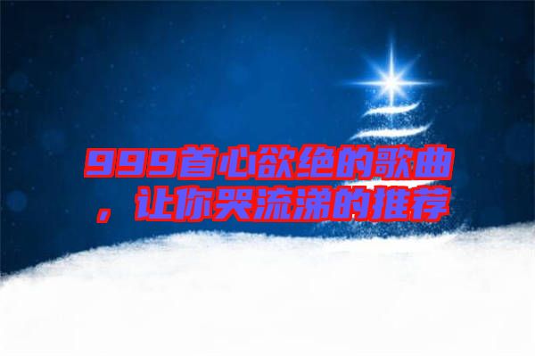 999首心欲絕的歌曲，讓你哭流涕的推薦