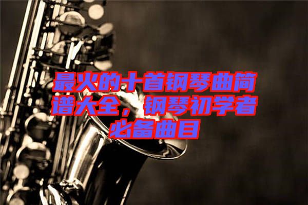 最火的十首鋼琴曲簡譜大全，鋼琴初學者必備曲目