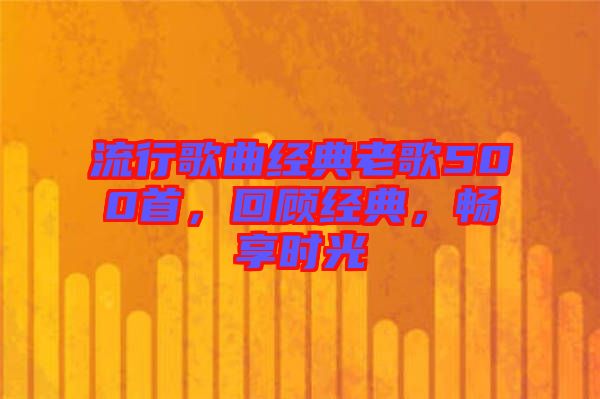 流行歌曲經(jīng)典老歌500首，回顧經(jīng)典，暢享時光