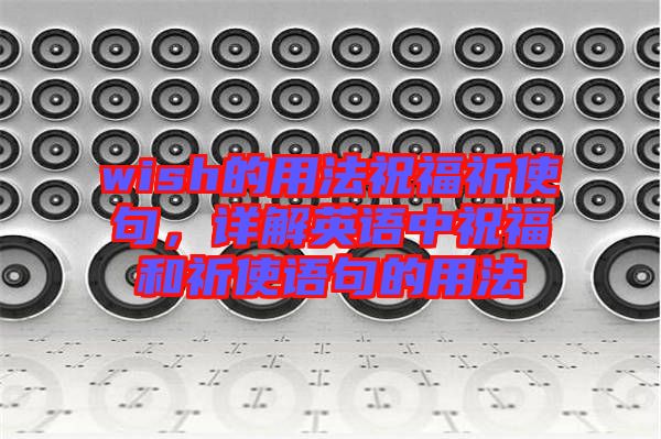 wish的用法祝福祈使句，詳解英語(yǔ)中祝福和祈使語(yǔ)句的用法