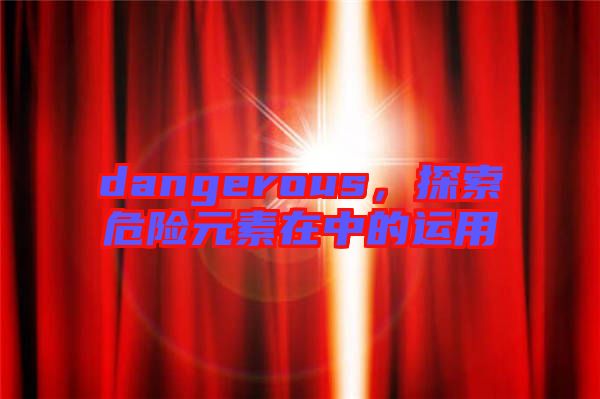 dangerous，探索危險(xiǎn)元素在中的運(yùn)用