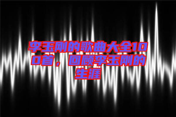 李玉剛的歌曲大全100首，回顧李玉剛的生涯