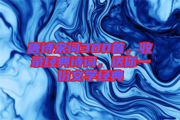 唐詩(shī)宋詞300首，收錄經(jīng)典詩(shī)詞，送你一份文學(xué)經(jīng)典