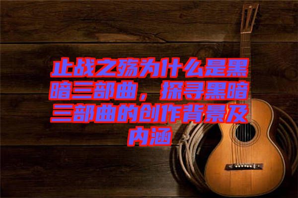 止戰(zhàn)之殤為什么是黑暗三部曲，探尋黑暗三部曲的創(chuàng)作背景及內(nèi)涵