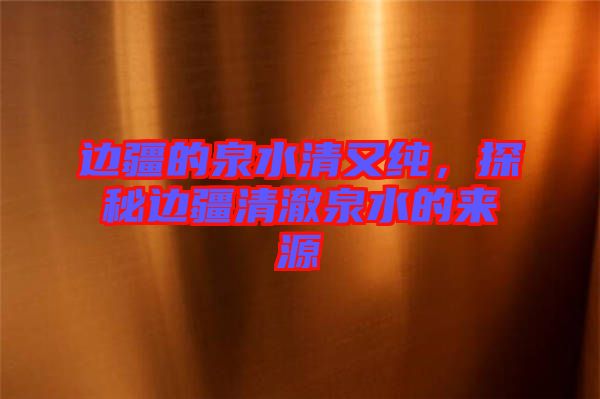 邊疆的泉水清又純，探秘邊疆清澈泉水的來源