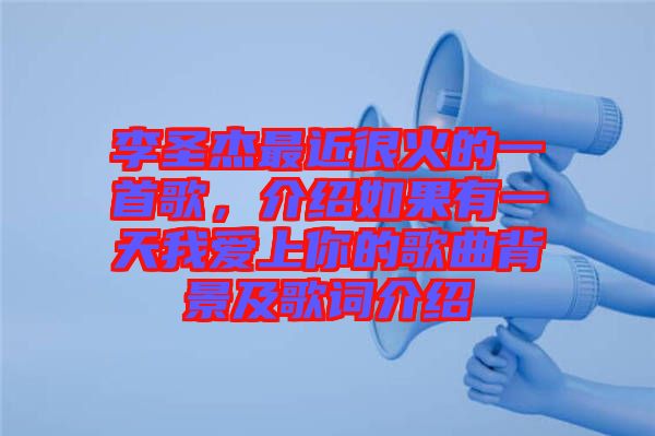 李圣杰最近很火的一首歌，介紹如果有一天我愛上你的歌曲背景及歌詞介紹