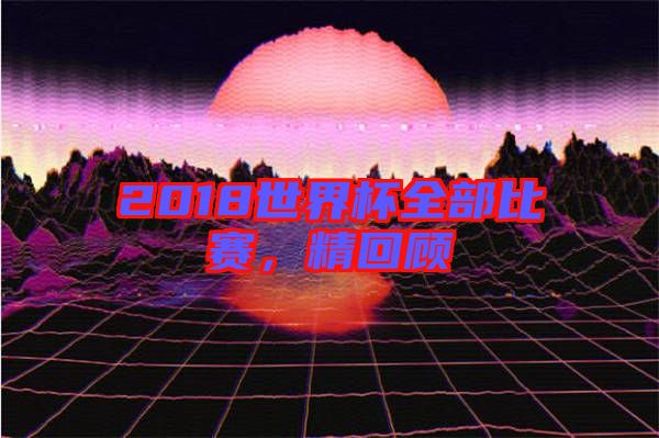 2018世界杯全部比賽，精回顧
