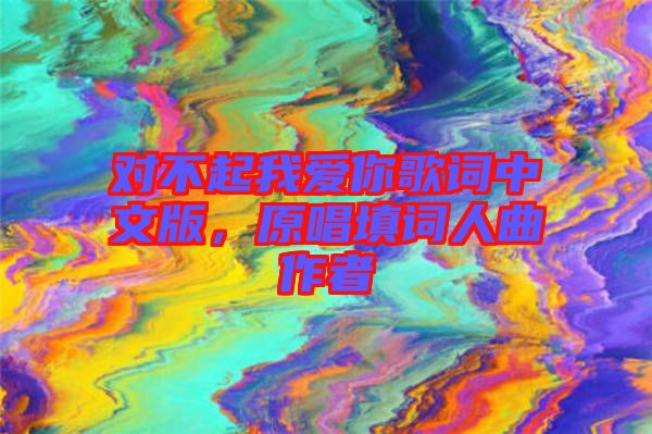 對(duì)不起我愛(ài)你歌詞中文版，原唱填詞人曲作者