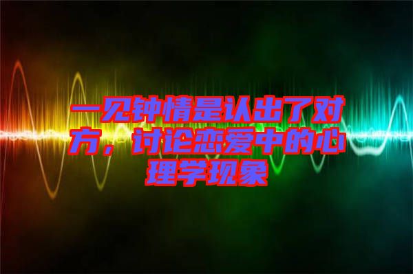 一見鐘情是認出了對方，討論戀愛中的心理學(xué)現(xiàn)象
