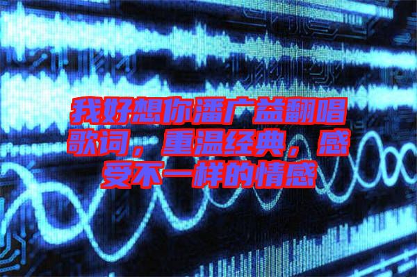 我好想你潘廣益翻唱歌詞，重溫經(jīng)典，感受不一樣的情感