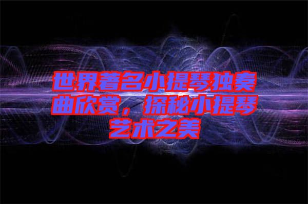 世界著名小提琴獨(dú)奏曲欣賞，探秘小提琴藝術(shù)之美