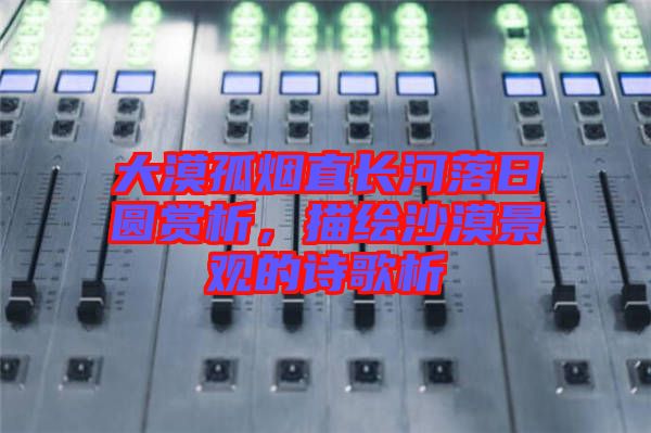 大漠孤煙直長河落日?qǐng)A賞析，描繪沙漠景觀的詩歌析