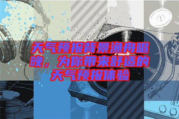 天氣預(yù)報(bào)背景漁舟唱晚，為你帶來(lái)舒適的天氣預(yù)報(bào)體驗(yàn)