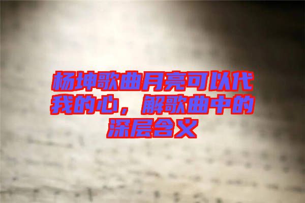 楊坤歌曲月亮可以代我的心，解歌曲中的深層含義