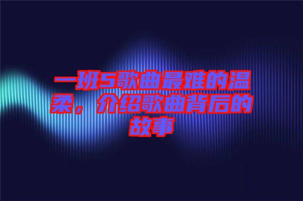 一班5歌曲最難的溫柔，介紹歌曲背后的故事