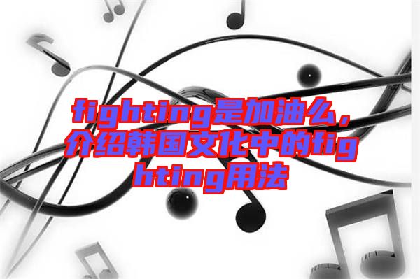 fighting是加油么，介紹韓國(guó)文化中的fighting用法