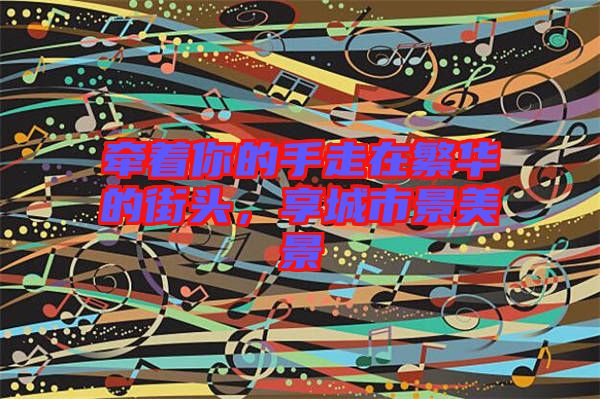 牽著你的手走在繁華的街頭，享城市景美景