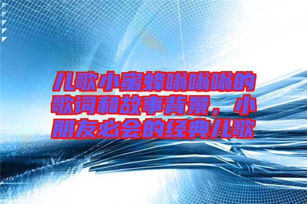 兒歌小蜜蜂嗡嗡嗡的歌詞和故事背景，小朋友必會的經(jīng)典兒歌