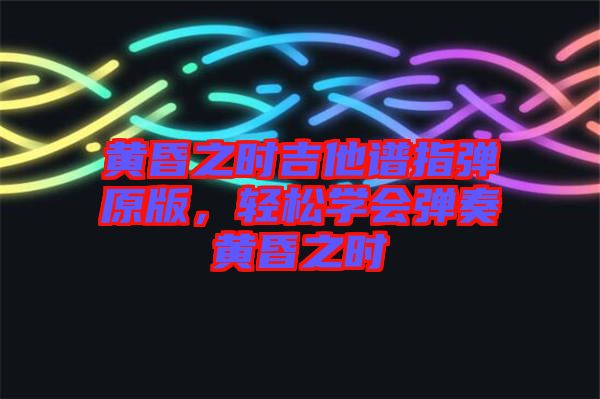 黃昏之時吉他譜指彈原版，輕松學會彈奏黃昏之時