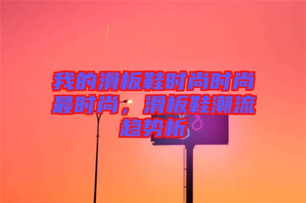 我的滑板鞋時尚時尚最時尚，滑板鞋潮流趨勢析