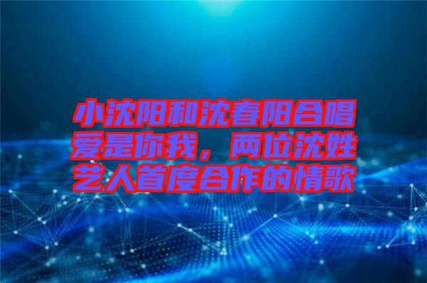 小沈陽和沈春陽合唱愛是你我，兩位沈姓藝人首度合作的情歌