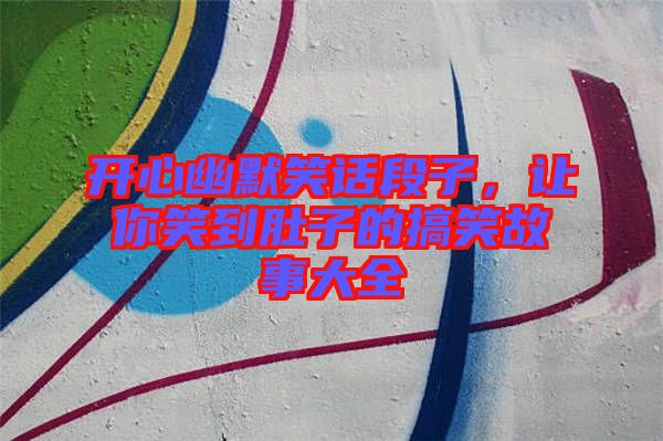 開心幽默笑話段子，讓你笑到肚子的搞笑故事大全