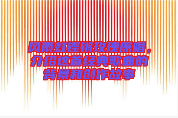 風(fēng)雨虹鏗鏘玫瑰原唱，介紹這首經(jīng)典歌曲的背景和創(chuàng)作故事