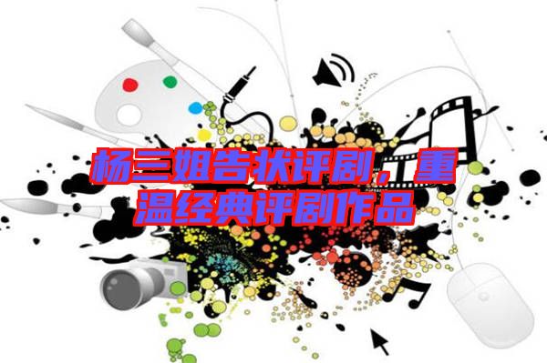 楊三姐告狀評劇，重溫經(jīng)典評劇作品
