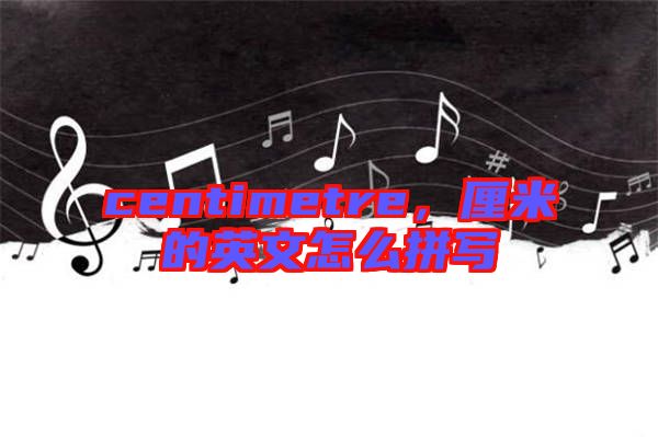 centimetre，厘米的英文怎么拼寫