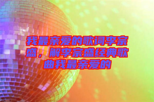 我最親愛的歌詞李宗盛，解李宗盛經(jīng)典歌曲我最親愛的