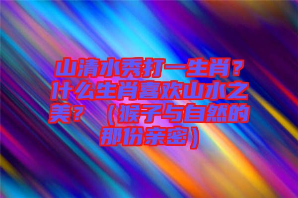 山清水秀打一生肖？什么生肖喜歡山水之美？（猴子與自然的那份親密）