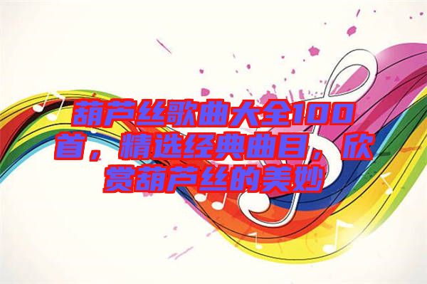 葫蘆絲歌曲大全100首，精選經(jīng)典曲目，欣賞葫蘆絲的美妙