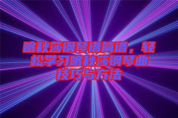 喀秋莎鋼琴譜簡(jiǎn)譜，輕松學(xué)習(xí)喀秋莎鋼琴曲技巧與方法