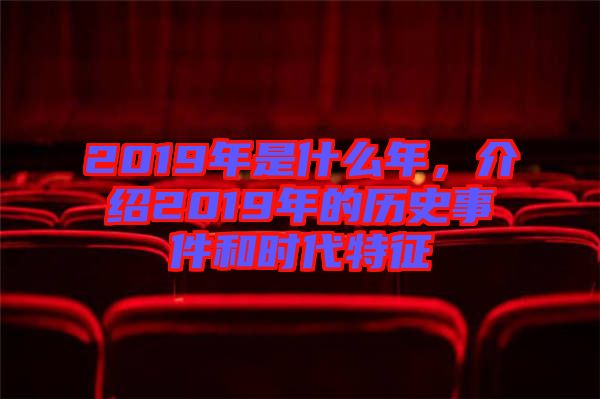 2019年是什么年，介紹2019年的歷史事件和時(shí)代特征