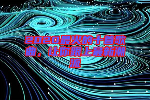 2020最火的十首歌曲，讓你跟上最新潮流